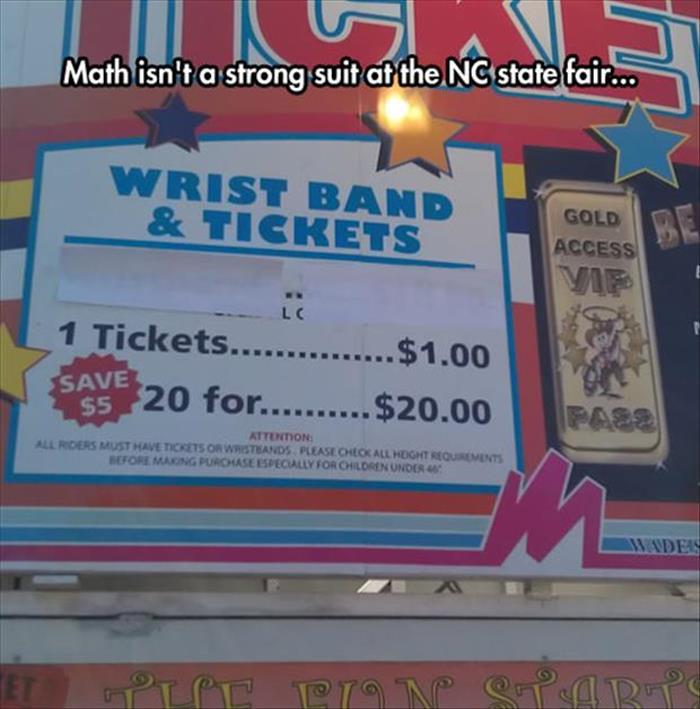random people had 1 job and failed - Math isn't a strong suit af the Nc state fair... Wrist Band & Tickets Gold Access 1 Tickets...............$1.00 Saye 20 for.........$20.00 Save S5 Attention Allrgers Must Have Tickets Or Wristbands Please Chocalhoght R