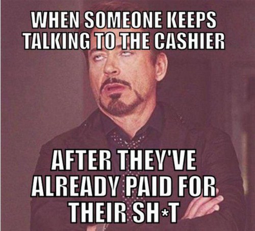 cashier funny quotes - When Someone Keeps Talking To The Cashier After They'Ve Already Paid For Their ShT