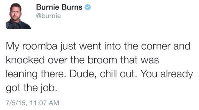 donald trump sorry losers tweet - Burnie Burns My roomba just went into the corner and knocked over the broom that was leaning there. Dude, chill out. You already got the job. 7515,