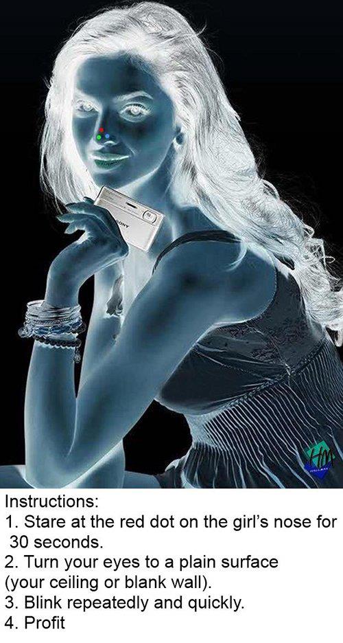 girl optical illusion - Instructions 1. Stare at the red dot on the girl's nose for 30 seconds. 2. Turn your eyes to a plain surface your ceiling or blank wall. 3. Blink repeatedly and quickly. 4. Profit