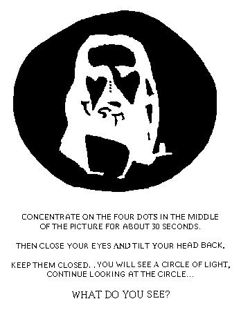 optical illusions - Concentrate On The Four Dots In The Middle Of The Picture For About 30 Seconds Then Close Your Eyes And Tilt Your Head Back. Keep Them Closed. You Will See A Circle Of Light, Continue Looking At The Circle... What Do You See?