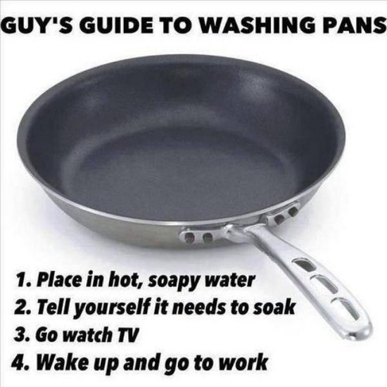 men washing up meme - Guy'S Guide To Washing Pans 1. Place in hot, soapy water 2. Tell yourself it needs to soak 3. Go watch Tv 4. Wake up and go to work