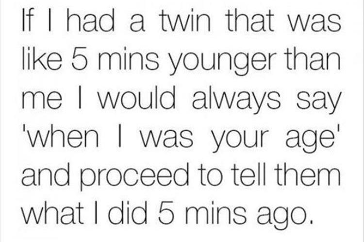 If I had a twin that was 5 mins younger than me I would always say 'when I was your age' and proceed to tell them what I did 5 mins ago.