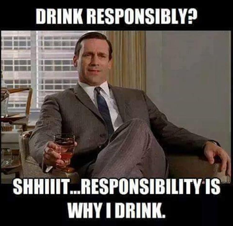 drink responsibly meme - Drink Responsibly? Shaiiit...Responsibility Is Why I Drink.