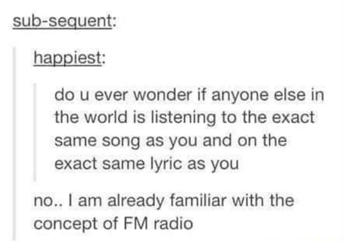 do u ever wonder if anyone else in the world is listening to the exact same song as you and on the exact same lyric as you no.. I am already familiar with the concept of Fm radio