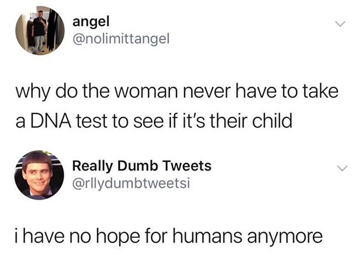 why do the woman never have to take a Dna test to see if it's their child Really - i have no hope for humans anymore