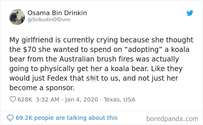 My girlfriend is currently crying because she thought the $70 she wanted to spend on adopting a koala bear from the australian brush fires was actually going to physically get her a koala bear. like they would just fedex that shit to us and not just her b