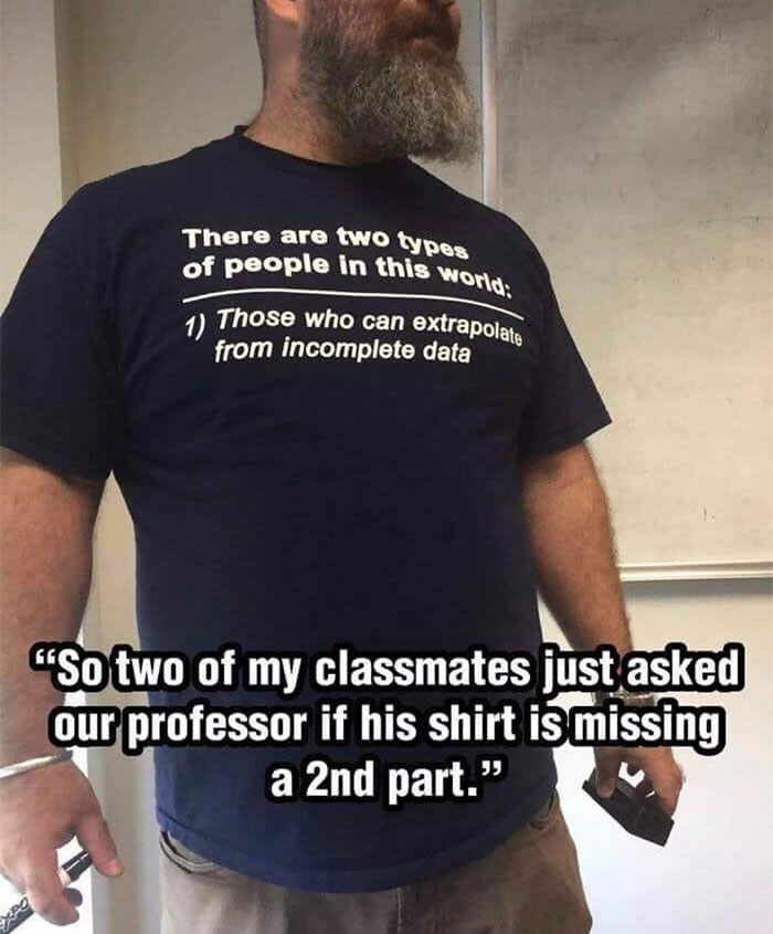 There are two types of people in this world 1 Those who can extrapolate from incomplete data So two of my classmates just asked our professor if his shirt is missing a 2nd part.