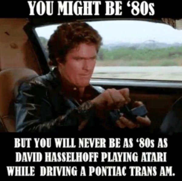 1980s memes - You Might Be '80S But You Will Never Be As '80s As David Hasselhoff Playing Atari While Driving A Pontiac Trans Am.