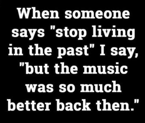 im leaving facebook meme - When someone says "stop living in the past" I say, "but the music was so much better back then."