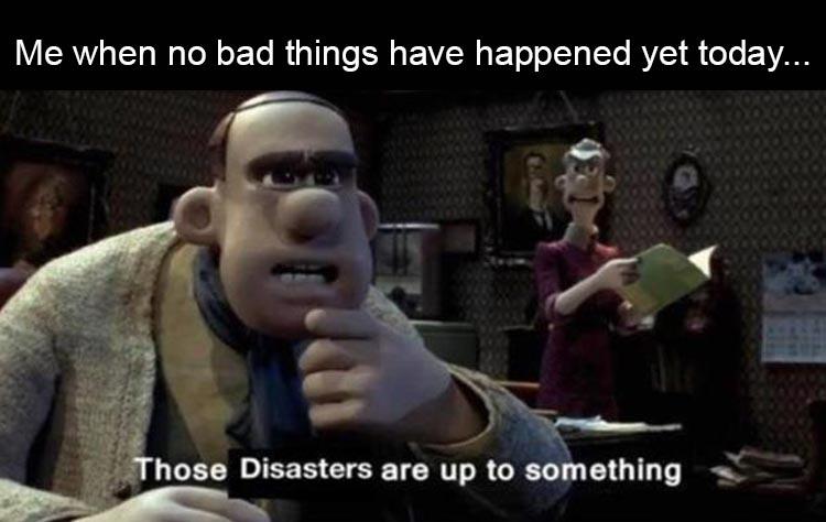 calm before the storm funny meme - Me when no bad things have happened yet today... Those Disasters are up to something