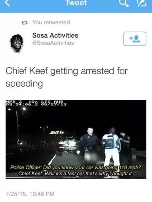 screenshot - Tweet t You retweeted Sosa Activities Chief Keef getting arrested for speeding Npd Aud Anti Police Officer. Did you know your car was going 110 mph? Chief Keef. Well it's a fast car that's why I bought it. 72515,