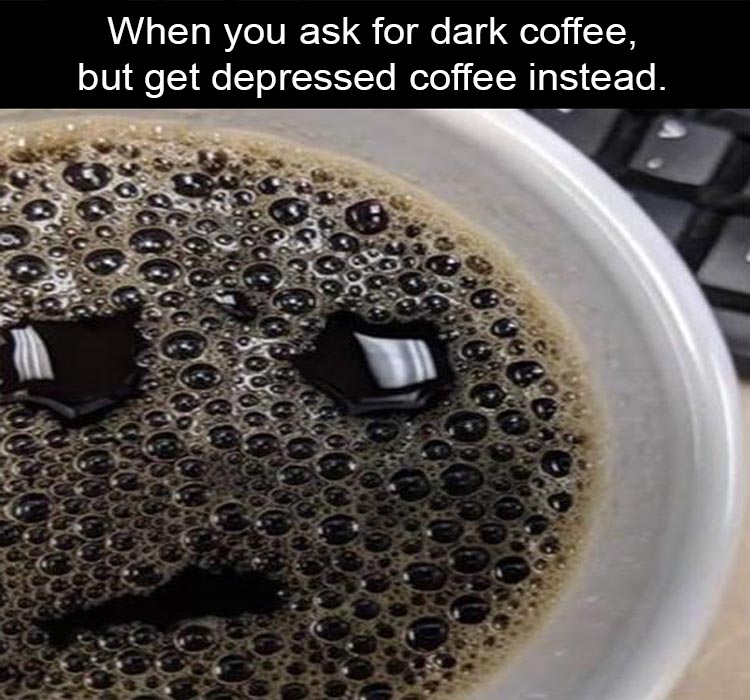 When you ask for dark coffee, but get depressed coffee instead.