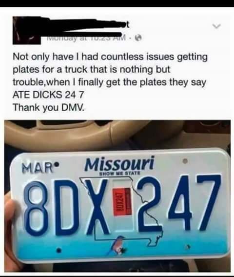 ate dicks 24 7 - Tunay at Tv Not only have I had countless issues getting plates for a truck that is nothing but trouble when I finally get the plates they say Ate Dicks 24 7 Thank you Dmv. Mar Missouri Show Me State 8DX247