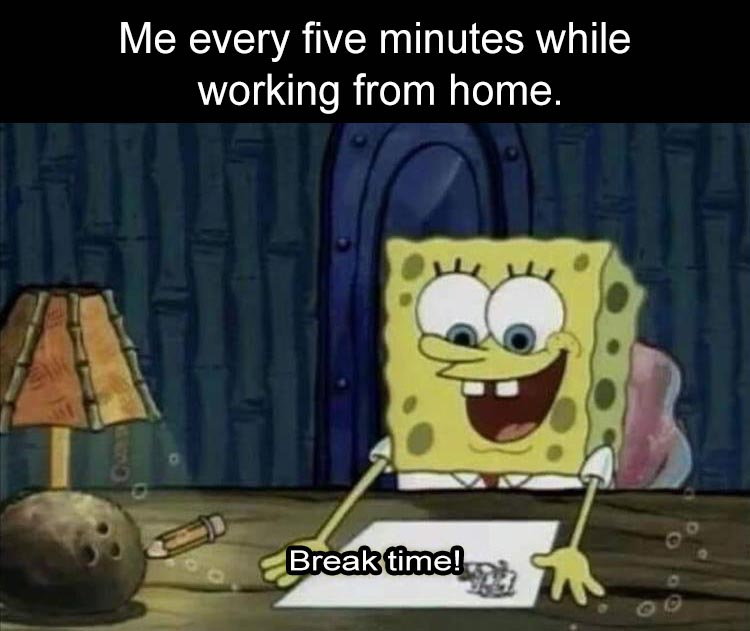 pisces spongebob meme - Me every five minutes while working from home. Break time!