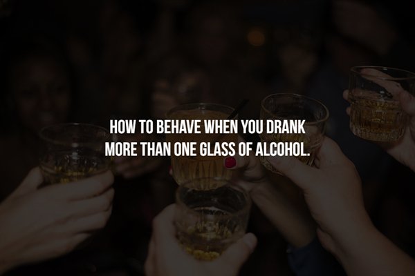 alcohol - How To Behave When You Drank More Than One Glass Of Alcohol.