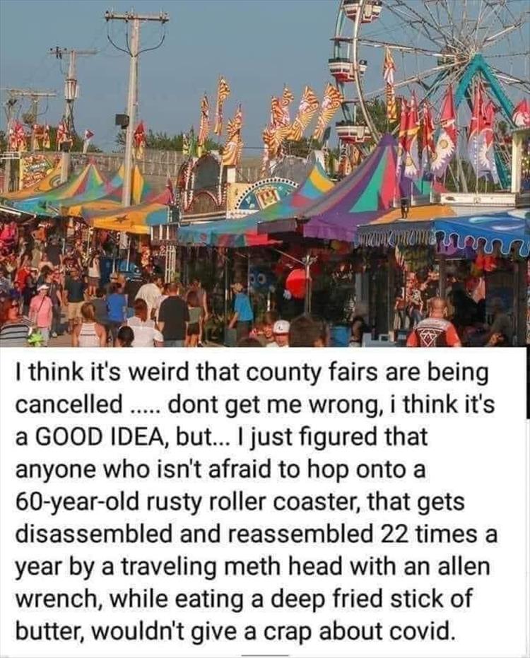 fairs cancelled meme - macam mana na I think it's weird that county fairs are being cancelled ..... dont get me wrong, i think it's a Good Idea, but... I just figured that anyone who isn't afraid to hop onto a 60yearold rusty roller coaster, that gets dis