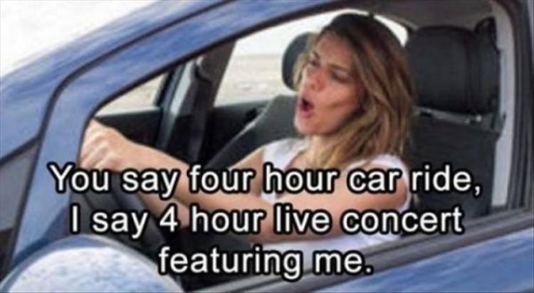 singing in the car meme - You say four hour car ride, I say 4 hour live concert featuring me.