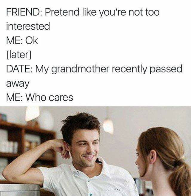 dating older men memes - Friend Pretend you're not too interested Me Ok later Date My grandmother recently passed away Me Who cares