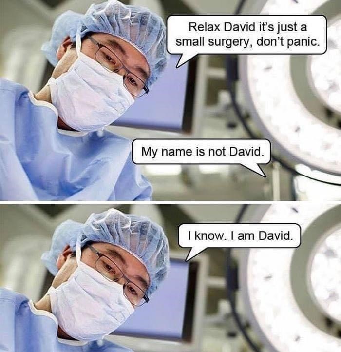 relax david it's just a small surgery - Relax David it's just a small surgery, don't panic. My name is not David. I know. I am David.