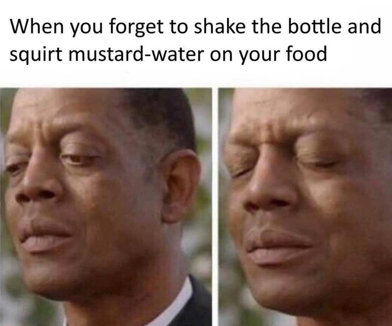 dumbest memes - When you forget to shake the bottle and squirt mustardwater on your food