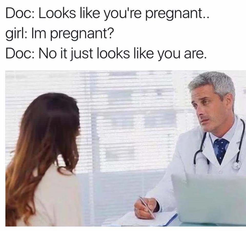 dank pregnant meme - Doc Looks you're pregnant.. girl Im pregnant? Doc No it just looks you are.