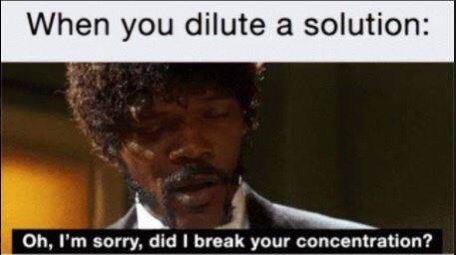 molarity meme - When you dilute a solution Oh, I'm sorry, did I break your concentration?