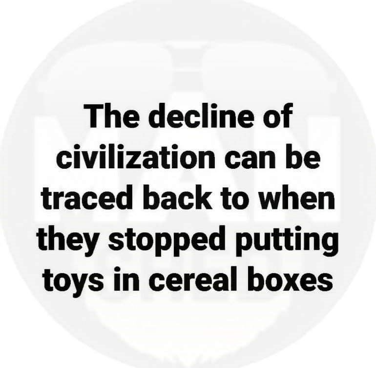 happiness - The decline of civilization can be traced back to when they stopped putting toys in cereal boxes