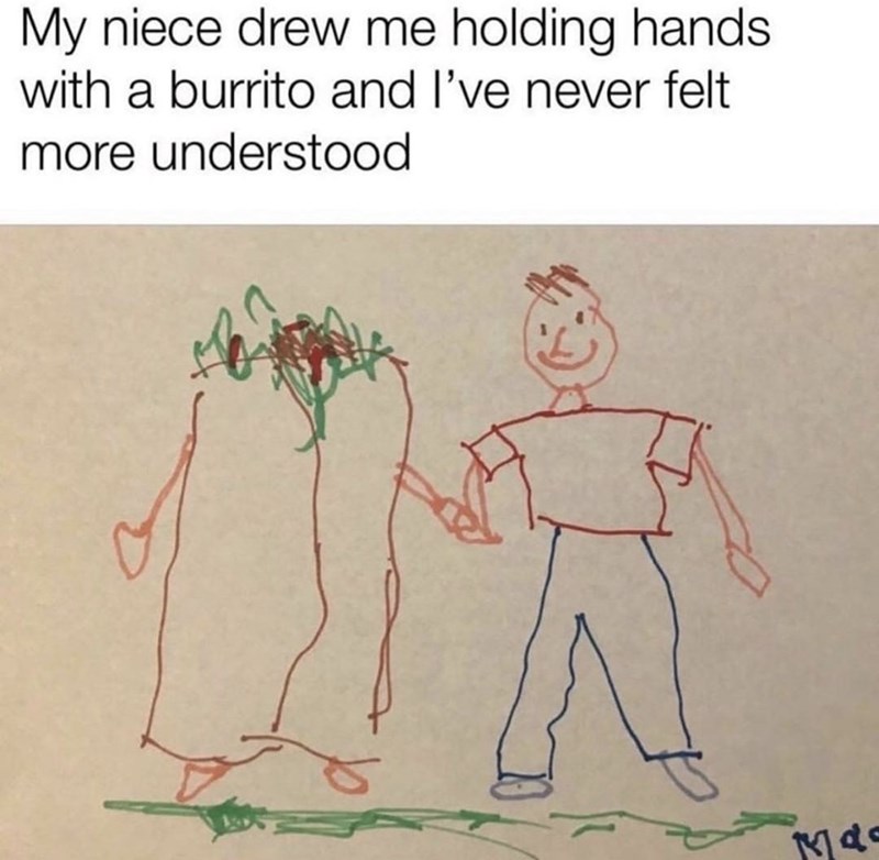 my niece drew a picture of me holding hands with a burrito - My niece drew me holding hands with a burrito and I've never felt more understood Md