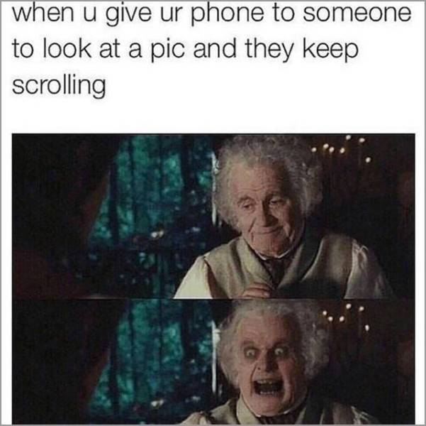 bilbo baggins - when u give ur phone to someone to look at a pic and they keep scrolling