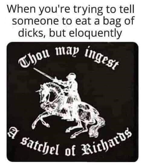 men are dicks memes - Satchel of Richards Thou may ingest When you're trying to tell someone to eat a bag of dicks, but eloquently