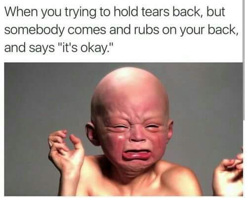 relatable memes bored memes funny - When you trying to hold tears back, but somebody comes and rubs on your back, and says "it's okay."