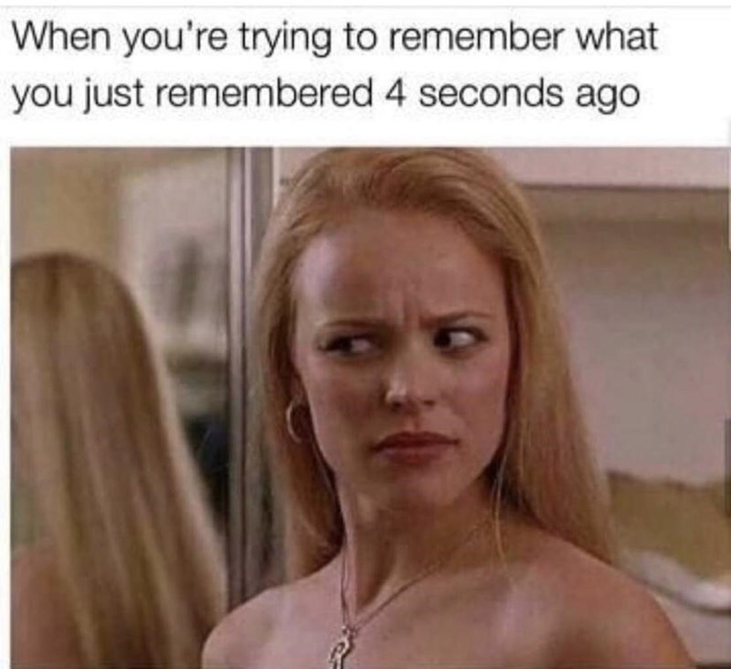 you try to remember what you remembered 4 seconds ago - When you're trying to remember what you just remembered 4 seconds ago
