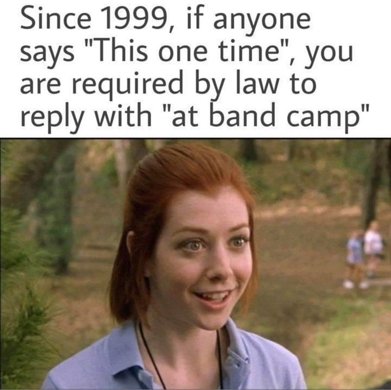one time at band camp meme - Since 1999, if anyone says "This one time", you are required by law to with "at band camp"