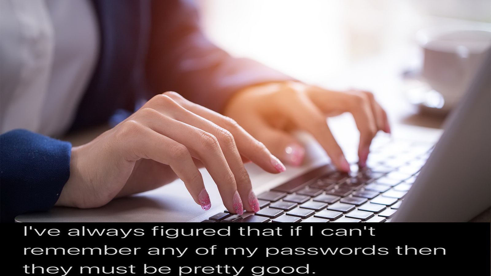 typing on computer - I've always figured that if I can't remember any of my passwords then they must be pretty good.