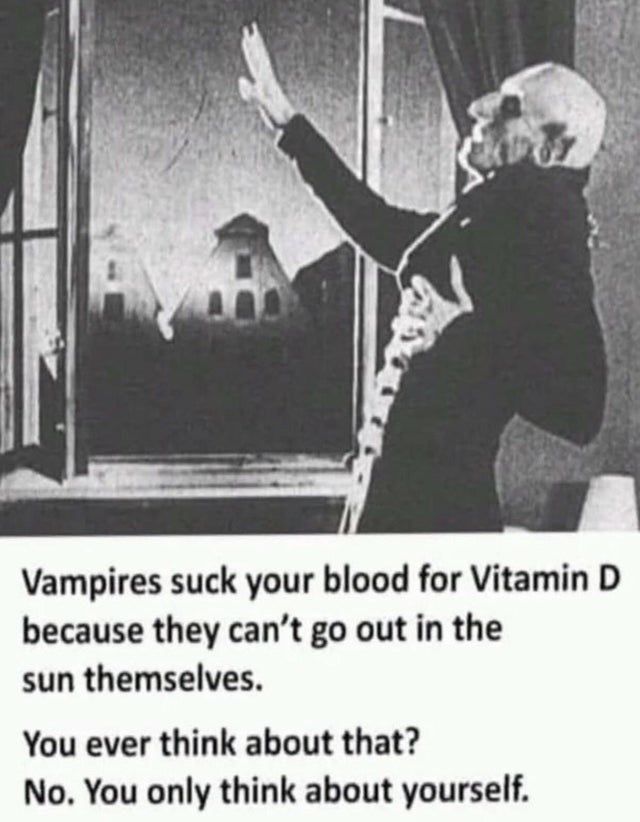 vampires suck blood for vitamin d - Vampires suck your blood for Vitamin D because they can't go out in the sun themselves. You ever think about that? No. You only think about yourself.