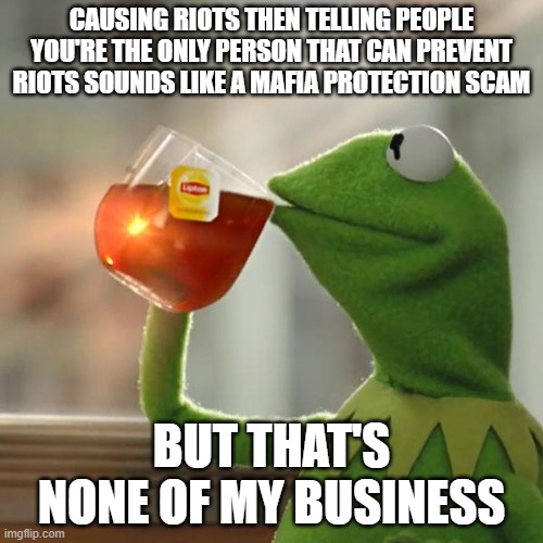 fat tuesday meme - Causing Riots Then Telling People You'Re The Only Person That Can Prevent Riots Sounds A Mafia Protection Scam But That'S None Of My Business imgflip.com