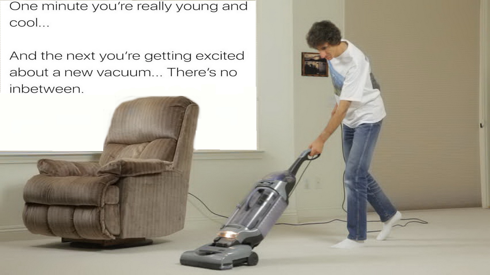 vacuum cleaner - One minute you're really young and cool... And the next you're getting excited about a new vacuum... There's no inbetween.