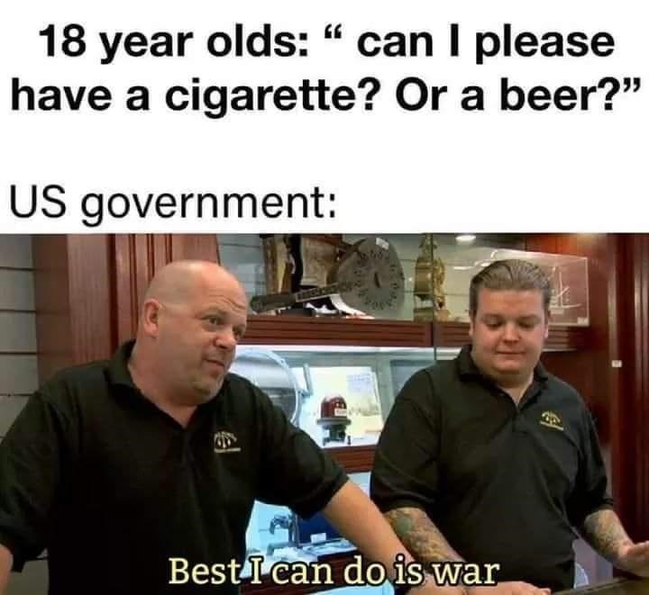best i can do is war meme - 18 year olds" can I please have a cigarette? Or a beer? Us government Best I can do is war
