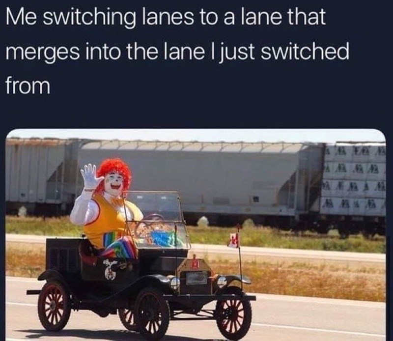 fresh memes - Me switching lanes to a lane that merges into the lane I just switched from
