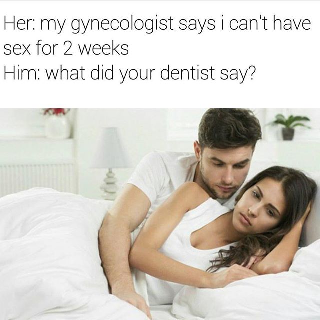 sex memes for him funny - Her my gynecologist says i can't have sex for 2 weeks Him what did your dentist say?