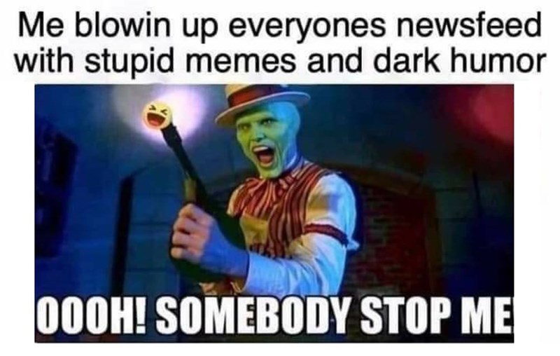 funny memes - dark stupid memes - Me blowin up everyones newsfeed with stupid memes and dark humor 000H! Somebody Stop Me