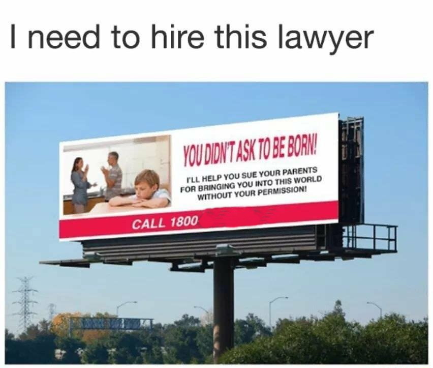 sue your parents for being born - I need to hire this lawyer You Didntask To Be Born! Ill Help You Sue Your Parents For Bringing You Into This World Without Your Permission! Call 1800