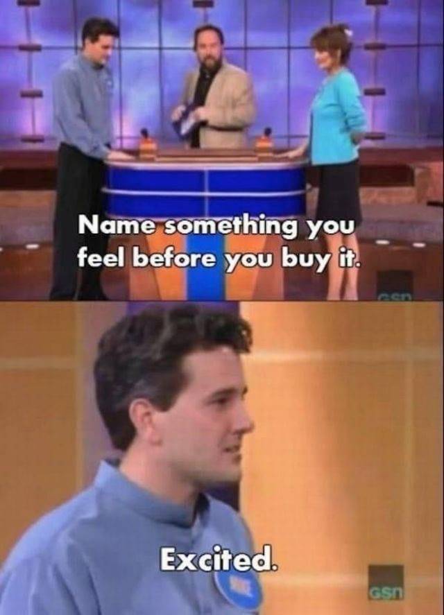 funniest game show answers - Name something you feel before you buy it. Excited Gs