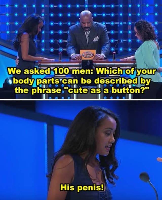 dumb responses family feud - . We asked 100 men Which of your body parts can be described by the phrase "cute as a button?" His penis!