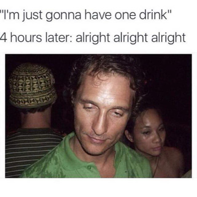 matthew mcconaughey memes - I'm just gonna have one drink. 4 hours later: alright alright alright
