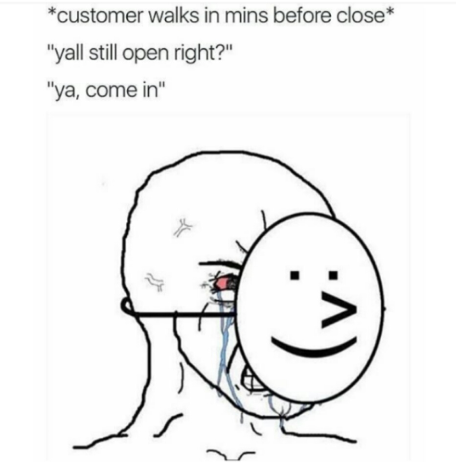 wojak crying mask - customer walks in mins before close y'all still open right? ya, come in
