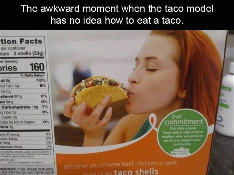 Food - The awkward moment when the taco model has no idea how to eat a taco. tion Facts per container size 3 shells 339 er Serving ories 160 5 Daily Value Eat 89 10% ted Fat 1.59 8% Fat og sterol Omg 0% am Omg 0% Carbohydrate 199 7% sy Fiber og 0% Sugars 