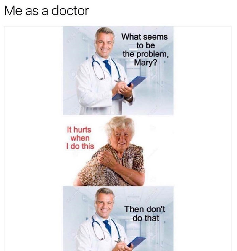 hurts when i do this meme - Me as a doctor What seems to be the problem, Mary? It hurts when I do this Then don't do that