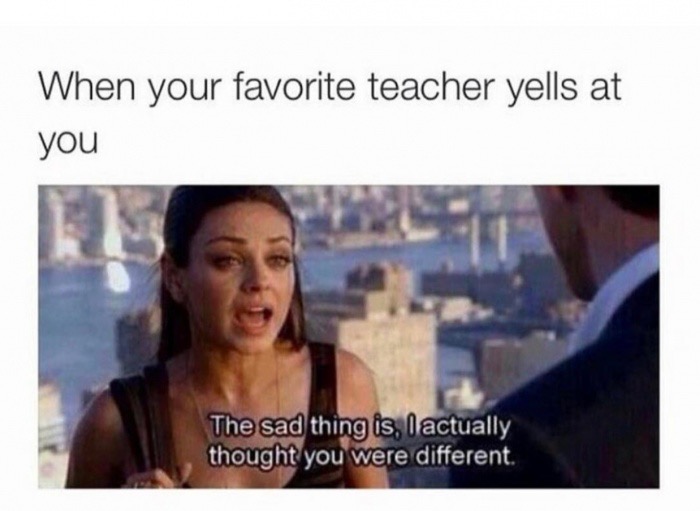 hilarious memes funny - When your favorite teacher yells at you The sad thing is, I actually thought you were different.